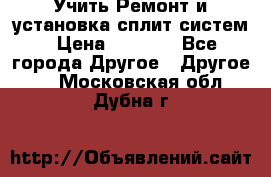  Учить Ремонт и установка сплит систем › Цена ­ 1 000 - Все города Другое » Другое   . Московская обл.,Дубна г.